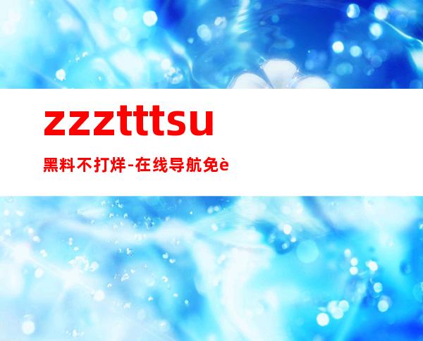 zzzttt.su黑料不打烊-在线导航免费传送门